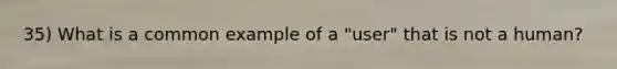 35) What is a common example of a "user" that is not a human?