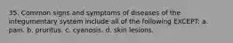 35. Common signs and symptoms of diseases of the integumentary system include all of the following EXCEPT: a. pain. b. pruritus. c. cyanosis. d. skin lesions.