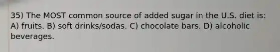 35) The MOST common source of added sugar in the U.S. diet is: A) fruits. B) soft drinks/sodas. C) chocolate bars. D) alcoholic beverages.