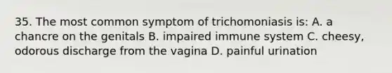 35. The most common symptom of trichomoniasis is: A. a chancre on the genitals B. impaired immune system C. cheesy, odorous discharge from the vagina D. painful urination