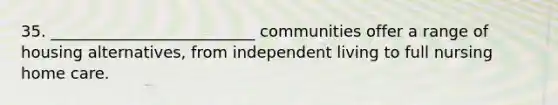 35. __________________________ communities offer a range of housing alternatives, from independent living to full nursing home care.