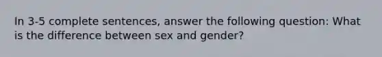 In 3-5 complete sentences, answer the following question: What is the difference between sex and gender?