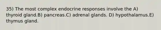 35) The most complex endocrine responses involve the A) thyroid gland.B) pancreas.C) adrenal glands. D) hypothalamus.E) thymus gland.