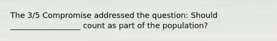 The 3/5 Compromise addressed the question: Should __________________ count as part of the population?