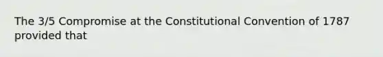 The 3/5 Compromise at the Constitutional Convention of 1787 provided that