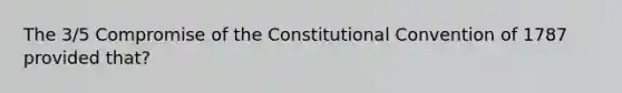 The 3/5 Compromise of the Constitutional Convention of 1787 provided that?