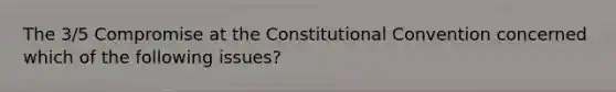 The 3/5 Compromise at the Constitutional Convention concerned which of the following issues?