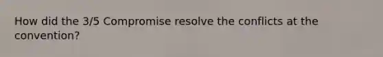 How did the 3/5 Compromise resolve the conflicts at the convention?