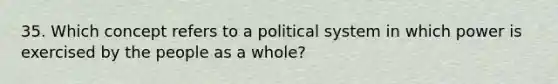 35. Which concept refers to a political system in which power is exercised by the people as a whole?