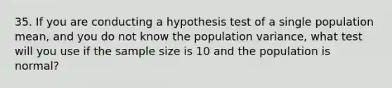 35. If you are conducting a hypothesis test of a single population mean, and you do not know the population variance, what test will you use if the sample size is 10 and the population is normal?