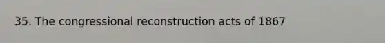 35. The congressional reconstruction acts of 1867