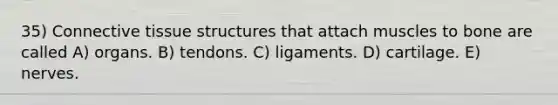 35) Connective tissue structures that attach muscles to bone are called A) organs. B) tendons. C) ligaments. D) cartilage. E) nerves.