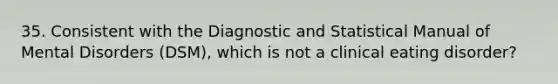 35. Consistent with the Diagnostic and Statistical Manual of Mental Disorders (DSM), which is not a clinical eating disorder?