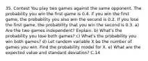 35. Contest You play two games against the same opponent. The probability you win the first game is 0.4. If you win the first game, the probability you also win the second is 0.2. If you lose the first game, the probability that you win the second is 0.3. a) Are the two games independent? Explain. b) What's the probability you lose both games? c) What's the probability you win both games? d) Let random variable X be the number of games you win. Find the probability model for X. e) What are the expected value and standard deviation? C.14