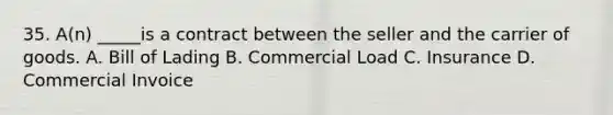 35. A(n) _____is a contract between the seller and the carrier of goods. A. Bill of Lading B. Commercial Load C. Insurance D. Commercial Invoice