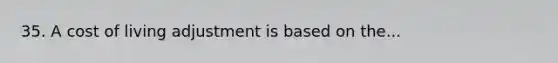 35. A cost of living adjustment is based on the...