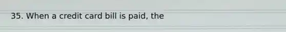 35. When a credit card bill is paid, the