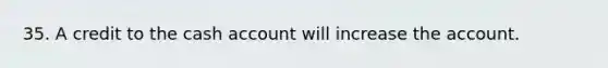 35. A credit to the cash account will increase the account.