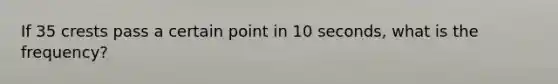 If 35 crests pass a certain point in 10 seconds, what is the frequency?