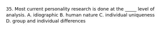 35. Most current personality research is done at the _____ level of analysis. A. idiographic B. human nature C. individual uniqueness D. group and individual differences