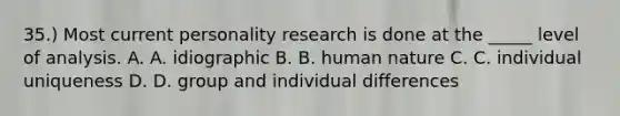 35.) Most current personality research is done at the _____ level of analysis. A. A. idiographic B. B. human nature C. C. individual uniqueness D. D. group and individual differences