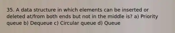 35. A data structure in which elements can be inserted or deleted at/from both ends but not in the middle is? a) Priority queue b) Dequeue c) Circular queue d) Queue