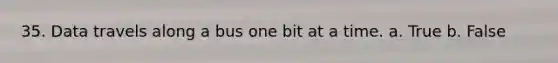 35. Data travels along a bus one bit at a time. a. True b. False