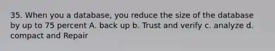 35. When you a database, you reduce the size of the database by up to 75 percent A. back up b. Trust and verify c. analyze d. compact and Repair