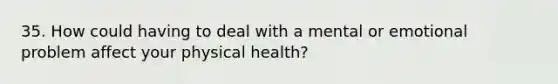 35. How could having to deal with a mental or emotional problem affect your physical health?