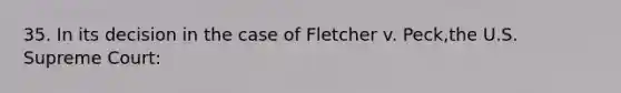 35. In its decision in the case of Fletcher v. Peck,the U.S. Supreme Court: