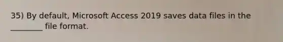 35) By default, Microsoft Access 2019 saves data files in the ________ file format.