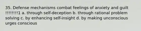 35. Defense mechanisms combat feelings of anxiety and guilt !!!!!!!!1 a. through self-deception b. through rational problem solving c. by enhancing self-insight d. by making unconscious urges conscious