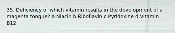 35. Deficiency of which vitamin results in the development of a magenta tongue? a.Niacin b.Riboflavin c.Pyridoxine d.Vitamin B12