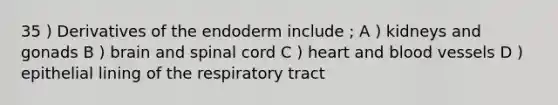 35 ) Derivatives of the endoderm include ; A ) kidneys and gonads B ) brain and spinal cord C ) heart and blood vessels D ) epithelial lining of the respiratory tract