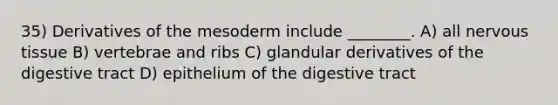 35) Derivatives of the mesoderm include ________. A) all nervous tissue B) vertebrae and ribs C) glandular derivatives of the digestive tract D) epithelium of the digestive tract