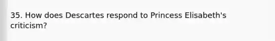 35. How does Descartes respond to Princess Elisabeth's criticism?