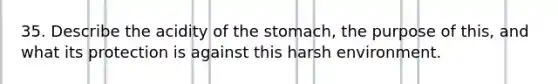 35. Describe the acidity of <a href='https://www.questionai.com/knowledge/kLccSGjkt8-the-stomach' class='anchor-knowledge'>the stomach</a>, the purpose of this, and what its protection is against this harsh environment.