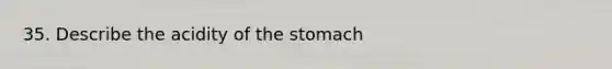 35. Describe the acidity of the stomach