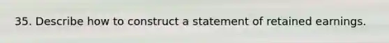 35. Describe how to construct a statement of retained earnings.