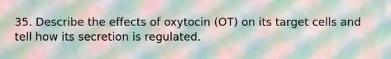 35. Describe the effects of oxytocin (OT) on its target cells and tell how its secretion is regulated.