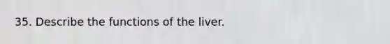 35. Describe the functions of the liver.