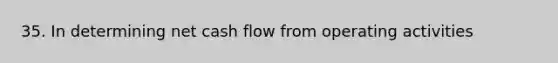 35. In determining net cash flow from operating activities