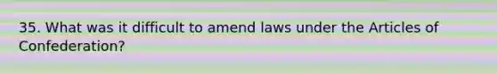 35. What was it difficult to amend laws under the Articles of Confederation?