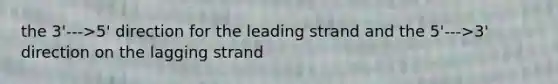 the 3'--->5' direction for the leading strand and the 5'--->3' direction on the lagging strand