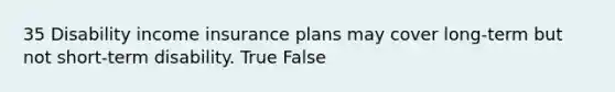 35 Disability income insurance plans may cover long-term but not short-term disability. True False