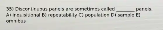 35) Discontinuous panels are sometimes called ________ panels. A) inquisitional B) repeatability C) population D) sample E) omnibus