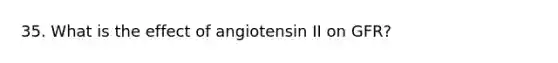 35. What is the effect of angiotensin II on GFR?