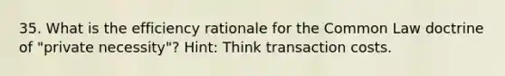 35. What is the efficiency rationale for the Common Law doctrine of "private necessity"? Hint: Think transaction costs.