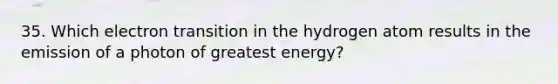 35. Which electron transition in the hydrogen atom results in the emission of a photon of greatest energy?