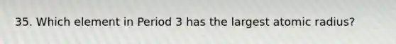 35. Which element in Period 3 has the largest atomic radius?